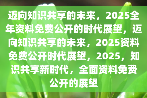 2025正版资料免费汇编，迈向知识共享的未来，2025正版资料免费汇编