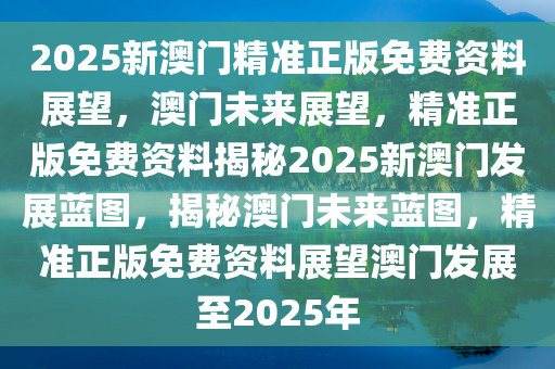 2025新澳门精准正版免费资料，探索澳门未来蓝图，2025新澳门精准正版免费资料解析