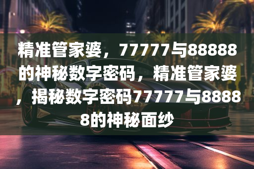777788888管家婆三期必，探索神秘的数字组合，777788888管家婆三期必之奥秘解析
