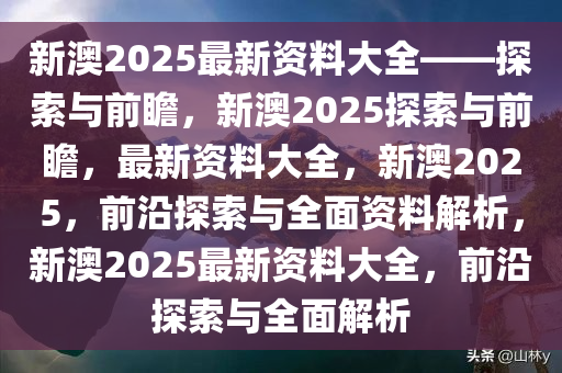 2025新澳最准最快资料，探索未来，揭秘新澳地区最新资讯与预测报告 2025年展望